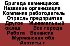 Бригада каменщиков › Название организации ­ Компания-работодатель › Отрасль предприятия ­ Другое › Минимальный оклад ­ 1 - Все города Работа » Вакансии   . Мурманская обл.,Апатиты г.